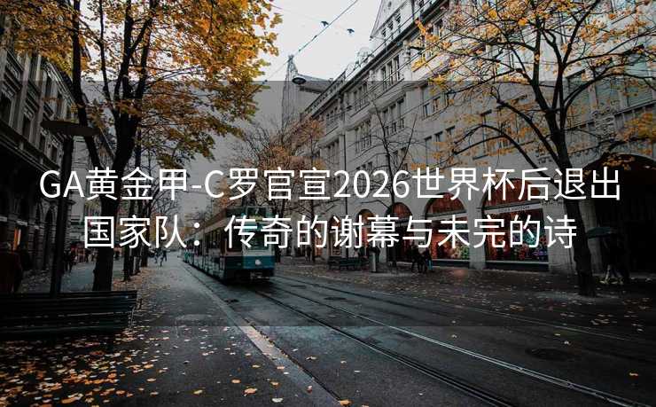 GA黄金甲-C罗官宣2026世界杯后退出国家队：传奇的谢幕与未完的诗