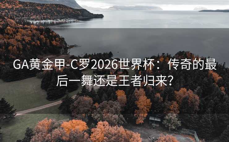 GA黄金甲-C罗2026世界杯：传奇的最后一舞还是王者归来？