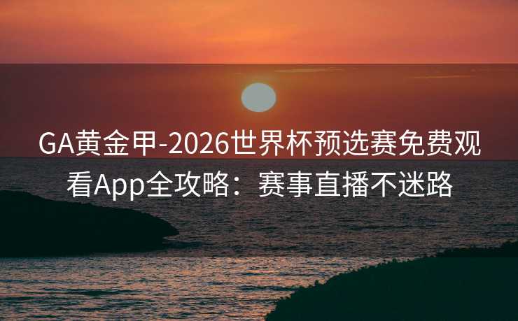GA黄金甲-2026世界杯预选赛免费观看App全攻略：赛事直播不迷路