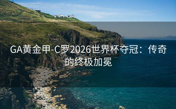 GA黄金甲-C罗2026世界杯夺冠：传奇的终极加冕