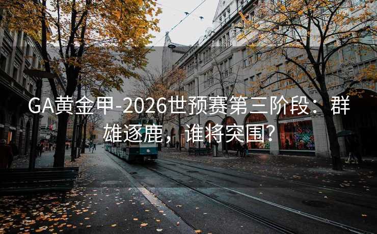 GA黄金甲-2026世预赛第三阶段：群雄逐鹿，谁将突围？