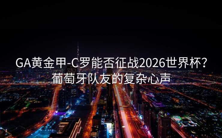 GA黄金甲-C罗能否征战2026世界杯？葡萄牙队友的复杂心声