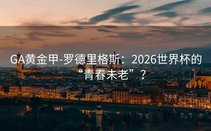GA黄金甲-罗德里格斯：2026世界杯的“青春未老”？