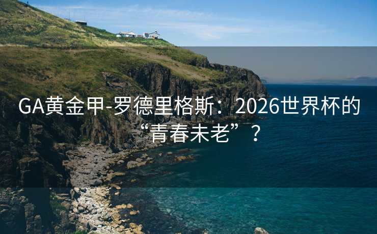 GA黄金甲-罗德里格斯：2026世界杯的“青春未老”？