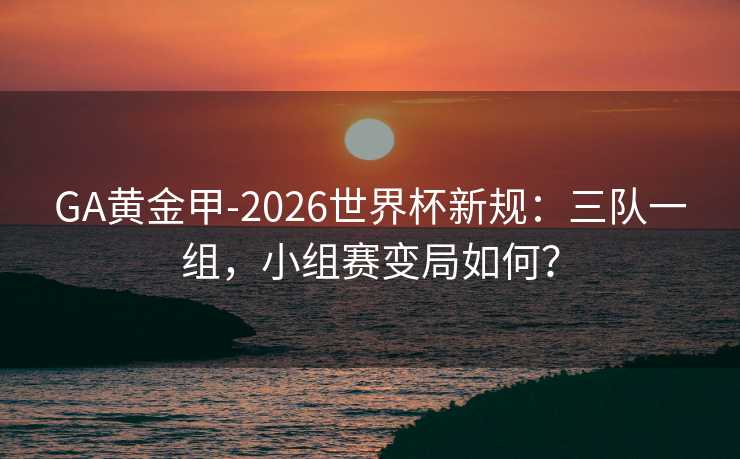 GA黄金甲-2026世界杯新规：三队一组，小组赛变局如何？
