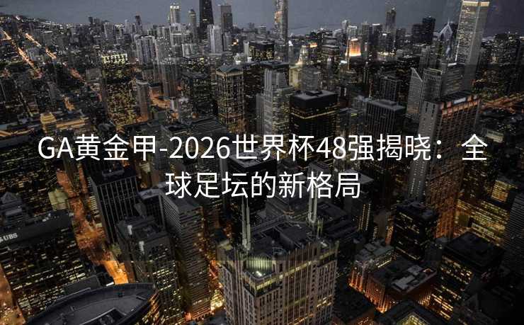 GA黄金甲-2026世界杯48强揭晓：全球足坛的新格局