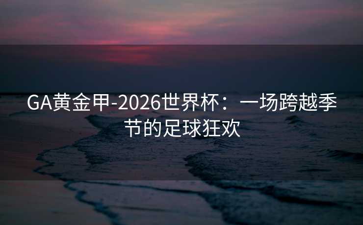 GA黄金甲-2026世界杯：一场跨越季节的足球狂欢