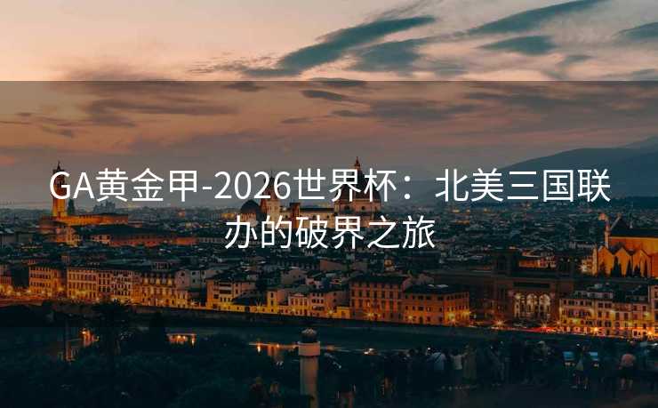 GA黄金甲-2026世界杯：北美三国联办的破界之旅