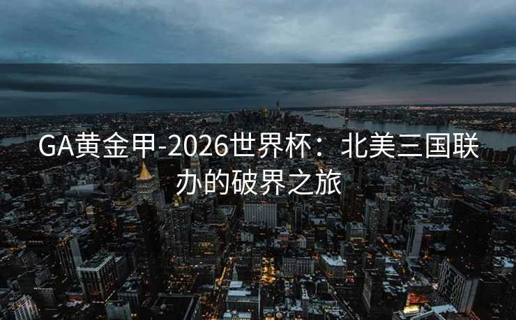GA黄金甲-2026世界杯：北美三国联办的破界之旅