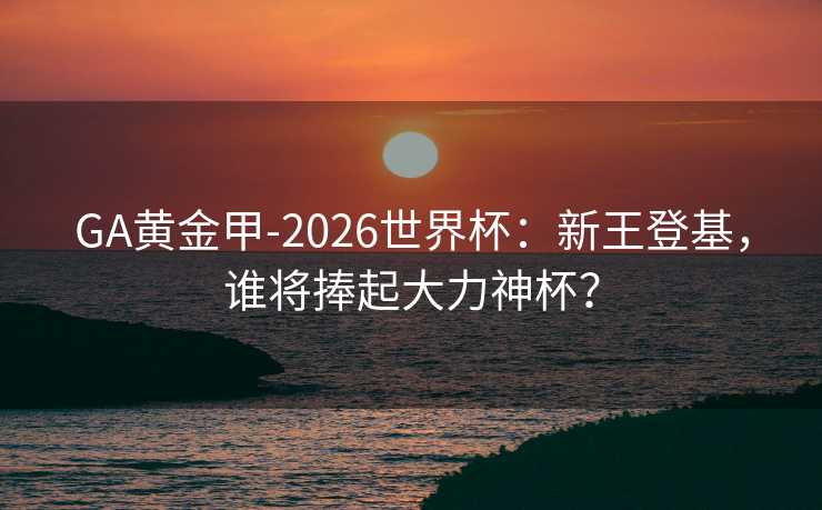 GA黄金甲-2026世界杯：新王登基，谁将捧起大力神杯？