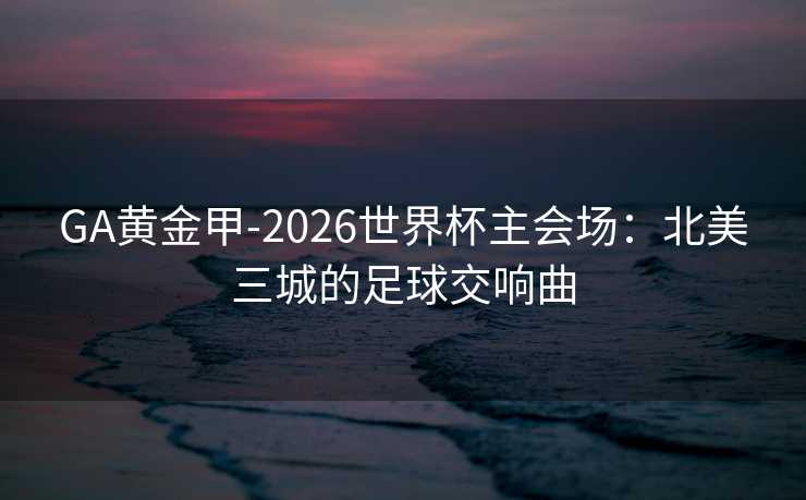 GA黄金甲-2026世界杯主会场：北美三城的足球交响曲