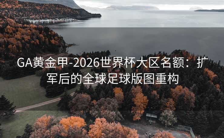 GA黄金甲-2026世界杯大区名额：扩军后的全球足球版图重构