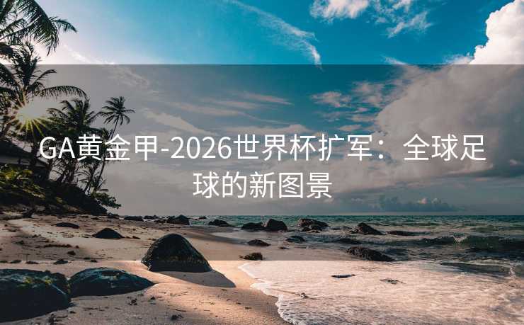 GA黄金甲-2026世界杯扩军：全球足球的新图景