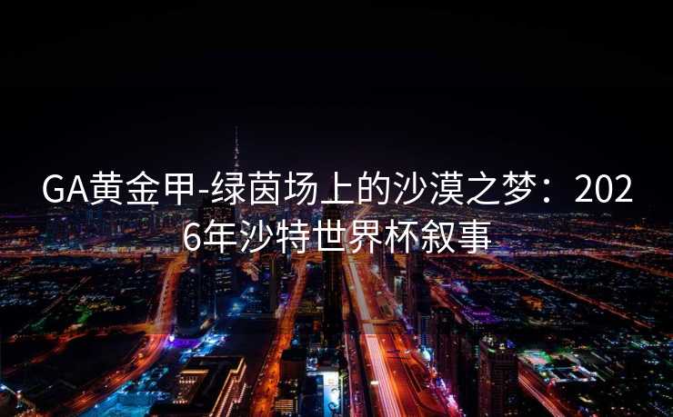 GA黄金甲-绿茵场上的沙漠之梦：2026年沙特世界杯叙事