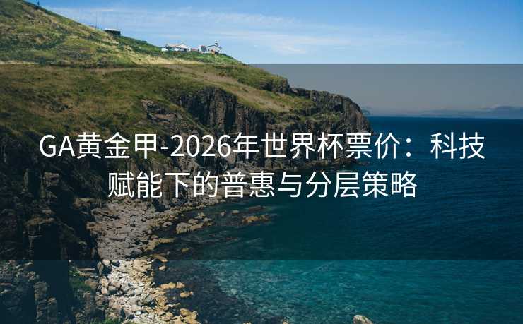 GA黄金甲-2026年世界杯票价:科技赋能下的普惠与分层策略 GA黄金甲-2026年世界杯票价:科技赋能下的普惠与分层策略
