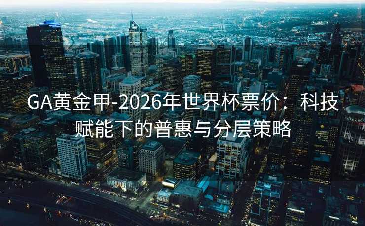 GA黄金甲-2026年世界杯票价：科技赋能下的普惠与分层策略